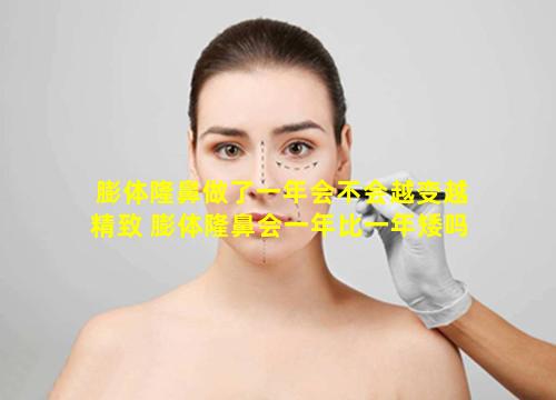膨体隆鼻做了一年会不会越变越精致 膨体隆鼻会一年比一年矮吗